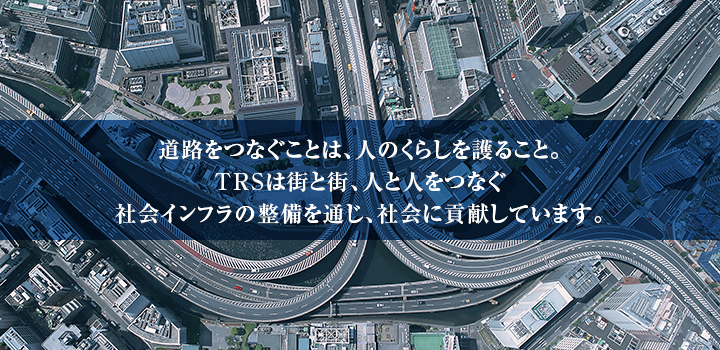 道路をつなぐことは、人のくらしを護ること。TRSは街と街、人と人をつなぐ社会インフラの整備を通じ、社会に貢献しています。
